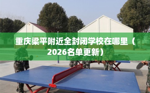 重庆梁平附近全封闭学校在哪里（2026名单更新）