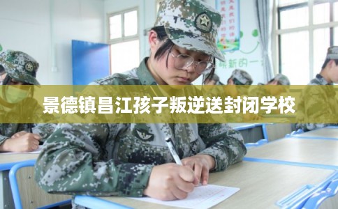景德镇昌江孩子叛逆送封闭学校