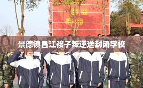 景德镇昌江孩子叛逆送封闭学校