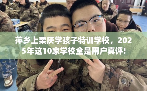萍乡上栗厌学孩子特训学校，2025年这10家学校全是用户真评!