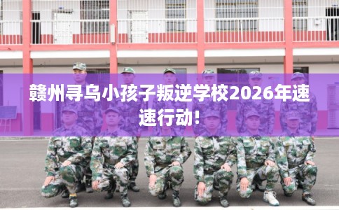 赣州寻乌小孩子叛逆学校2026年速速行动!