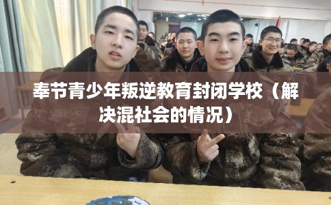 奉节青少年叛逆教育封闭学校（解决混社会的情况）