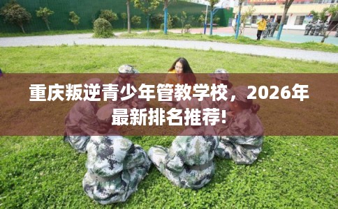 重庆叛逆青少年管教学校，2026年最新排名推荐!