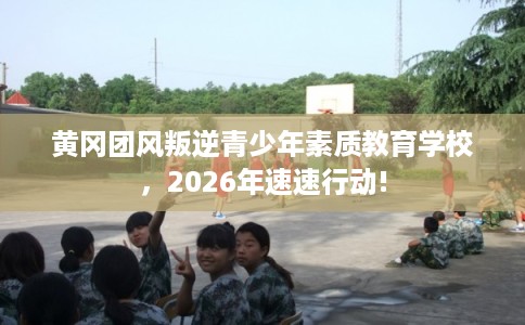 黄冈团风叛逆青少年素质教育学校,2026年速速行动! 黄冈团风叛逆青少年素质教育学校,2026年速速行动!