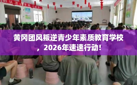 黄冈团风叛逆青少年素质教育学校,2026年速速行动! 黄冈团风叛逆青少年素质教育学校,2026年速速行动!