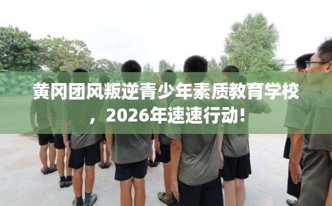 黄冈团风叛逆青少年素质教育学校，2026年速速行动!
