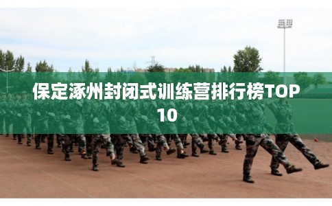 保定涿州封闭式训练营排行榜TOP10
