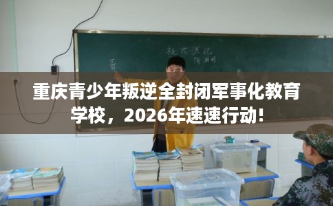 重庆青少年叛逆全封闭军事化教育学校，2026年速速行动!