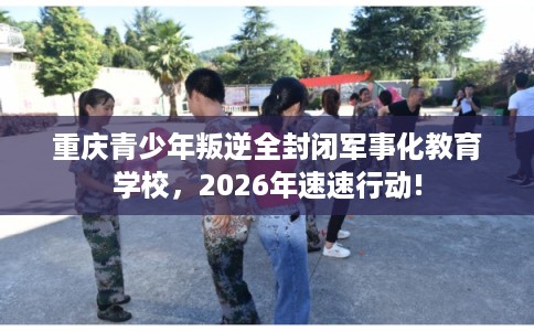 重庆青少年叛逆全封闭军事化教育学校，2026年速速行动!