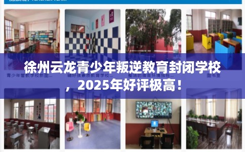 徐州云龙青少年叛逆教育封闭学校，2025年好评极高！