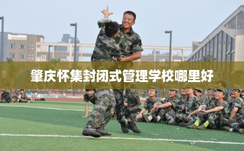 肇庆怀集封闭式管理学校哪里好