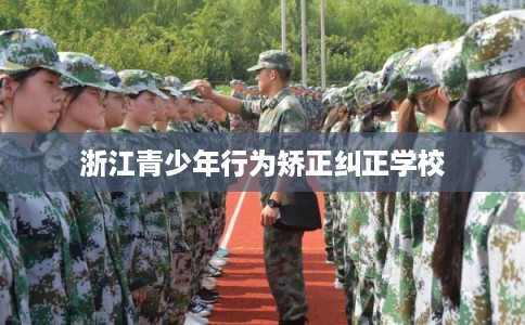 浙江青少年行为矫正纠正学校