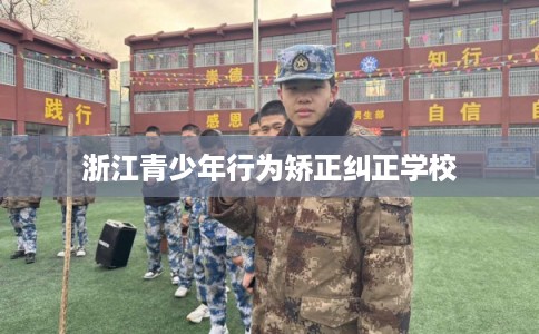 浙江青少年行为矫正纠正学校
