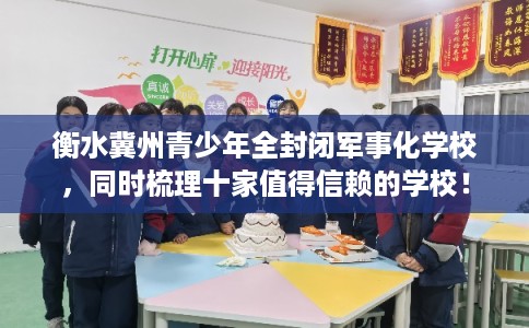 衡水冀州青少年全封闭军事化学校，同时梳理十家值得信赖的学校！