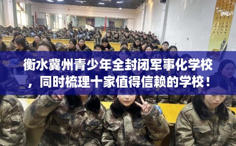 衡水冀州青少年全封闭军事化学校，同时梳理十家值得信赖的学校！