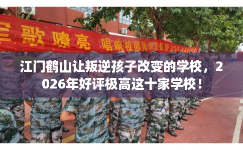 江门鹤山让叛逆孩子改变的学校，2026年好评极高这十家学校！