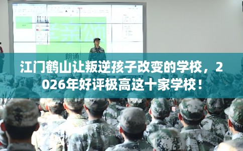 江门鹤山让叛逆孩子改变的学校，2026年好评极高这十家学校！