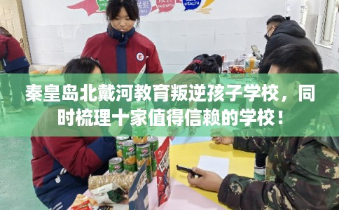 秦皇岛北戴河教育叛逆孩子学校，同时梳理十家值得信赖的学校！