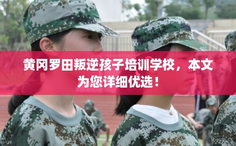 黄冈罗田叛逆孩子培训学校，本文为您详细优选！