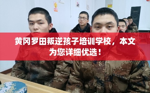 黄冈罗田叛逆孩子培训学校，本文为您详细优选！