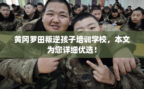 黄冈罗田叛逆孩子培训学校，本文为您详细优选！