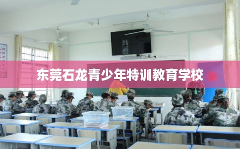 东莞石龙青少年特训教育学校