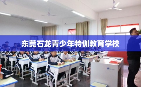 东莞石龙青少年特训教育学校