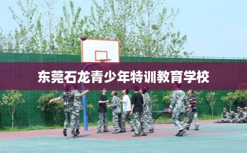 东莞石龙青少年特训教育学校