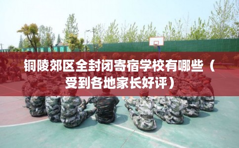 铜陵郊区全封闭寄宿学校有哪些（受到各地家长好评）