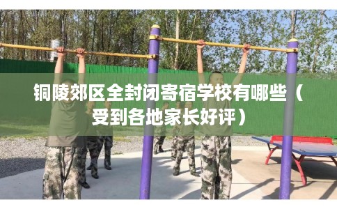 铜陵郊区全封闭寄宿学校有哪些（受到各地家长好评）