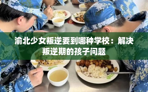 渝北少女叛逆要到哪种学校：解决叛逆期的孩子问题