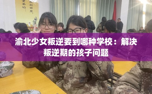 渝北少女叛逆要到哪种学校：解决叛逆期的孩子问题