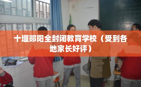 十堰郧阳全封闭教育学校（受到各地家长好评）