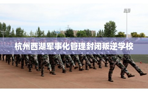 杭州西湖军事化管理封闭叛逆学校