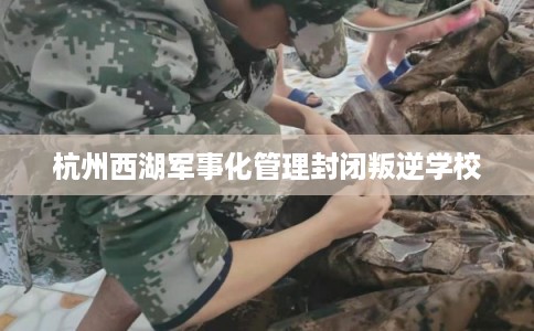 杭州西湖军事化管理封闭叛逆学校