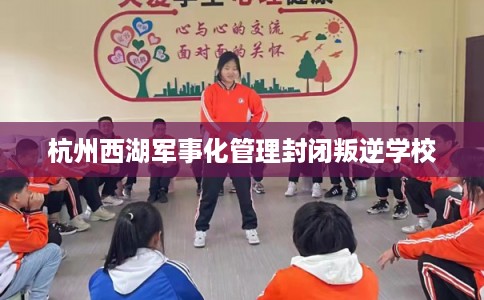 杭州西湖军事化管理封闭叛逆学校