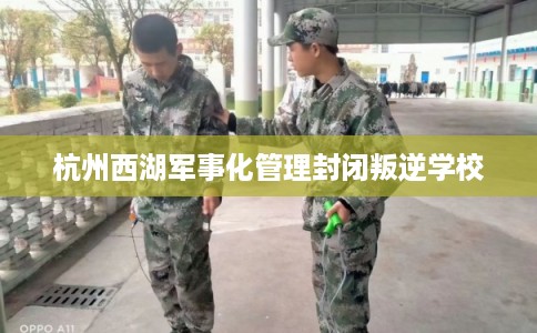 杭州西湖军事化管理封闭叛逆学校