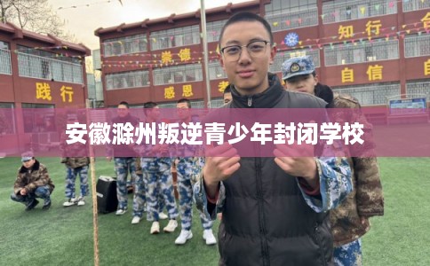 安徽滁州叛逆青少年封闭学校