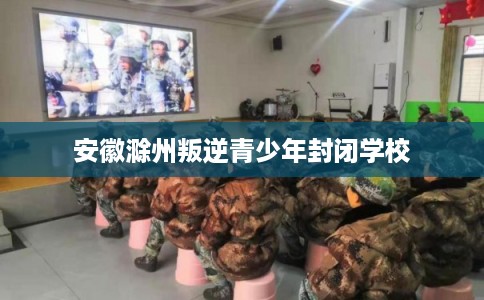 安徽滁州叛逆青少年封闭学校