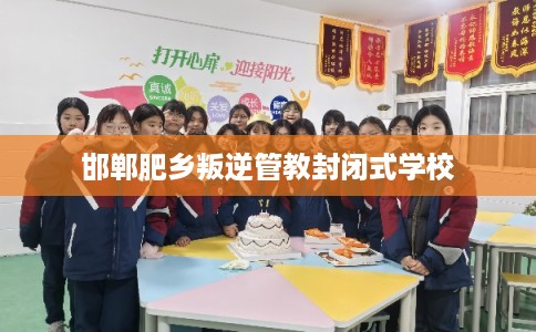 邯郸肥乡叛逆管教封闭式学校 邯郸肥乡叛逆管教封闭式学校