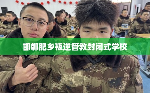 邯郸肥乡叛逆管教封闭式学校 邯郸肥乡叛逆管教封闭式学校