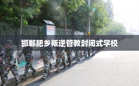 邯郸肥乡叛逆管教封闭式学校 邯郸肥乡叛逆管教封闭式学校
