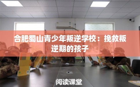 合肥蜀山青少年叛逆学校：挽救叛逆期的孩子