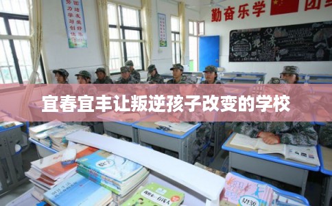 宜春宜丰让叛逆孩子改变的学校 宜春宜丰让叛逆孩子改变的学校
