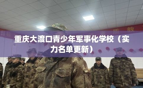 重庆大渡口青少年军事化学校（实力名单更新）