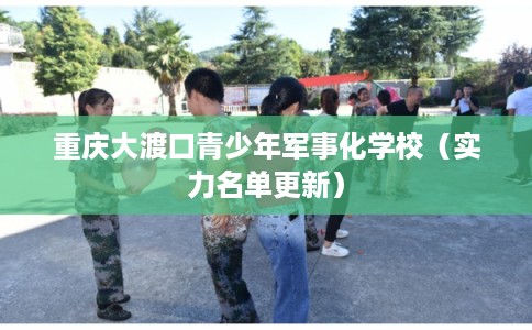 重庆大渡口青少年军事化学校（实力名单更新）