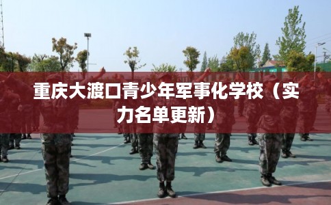 重庆大渡口青少年军事化学校（实力名单更新）
