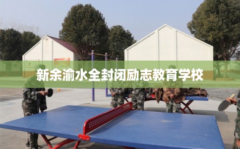 新余渝水全封闭励志教育学校 新余渝水全封闭励志教育学校