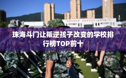 珠海斗门让叛逆孩子改变的学校排行榜TOP前十