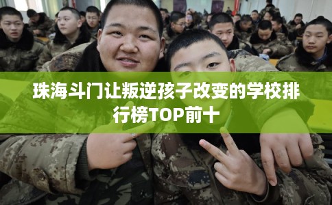 珠海斗门让叛逆孩子改变的学校排行榜TOP前十